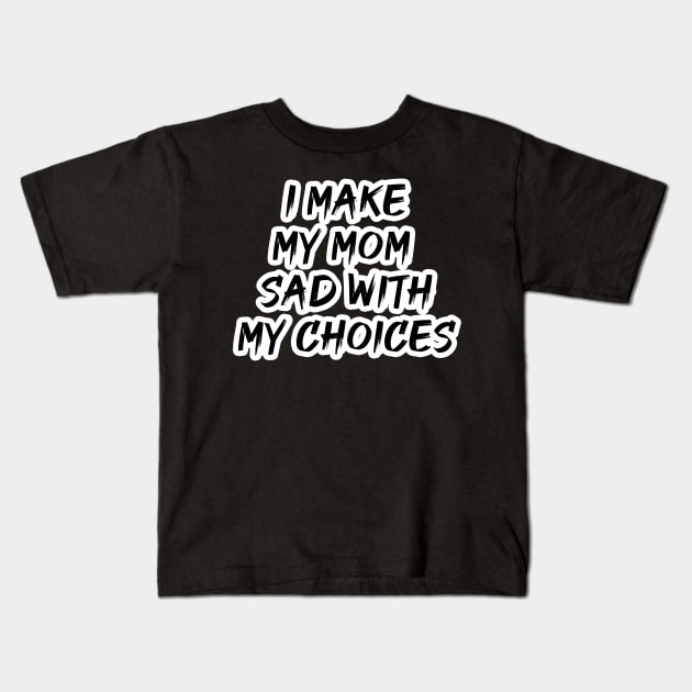 I MAKE MY MOM SAD WITH MY CHOICES Kids T-Shirt by change_something